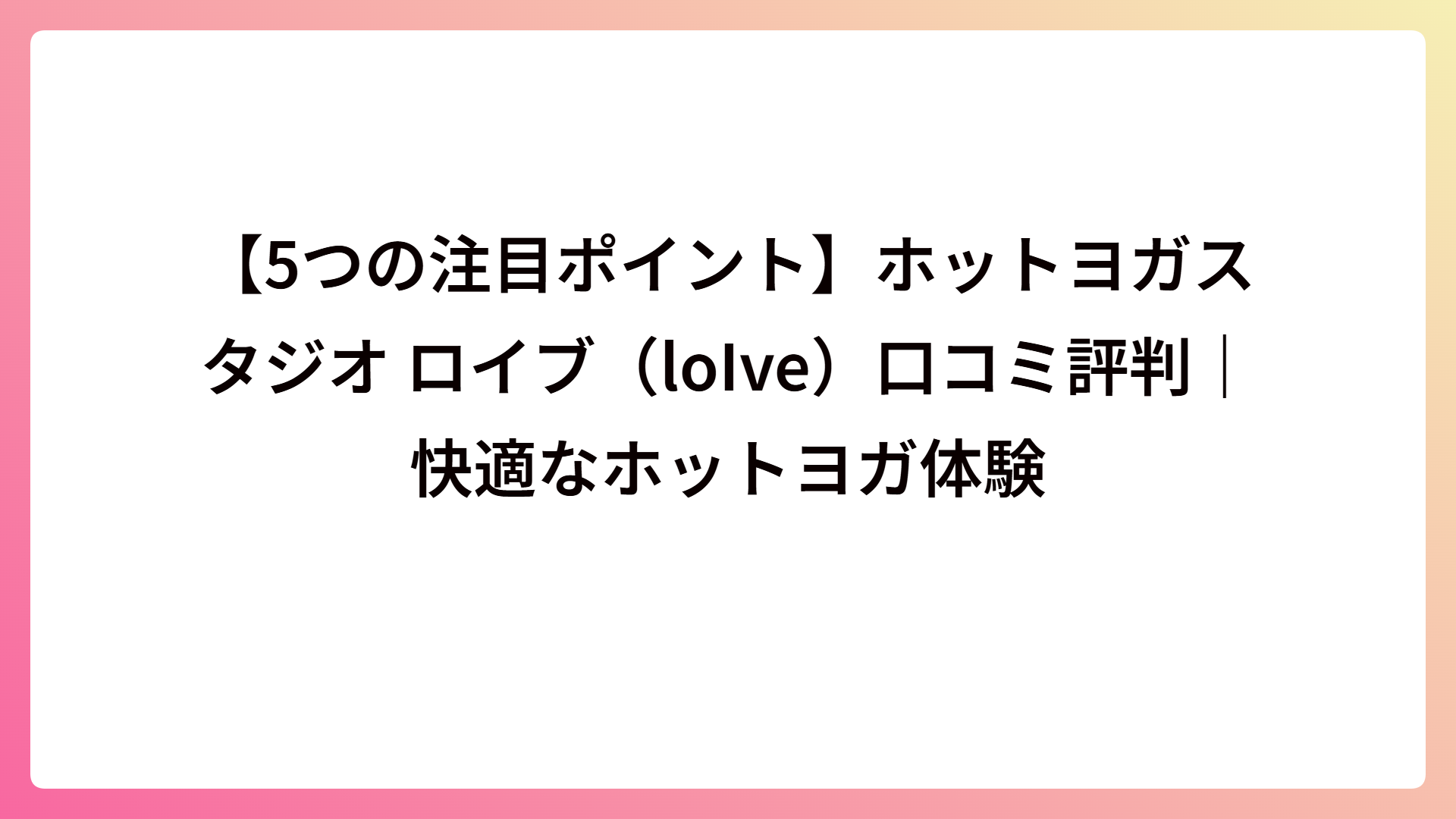 【5つの注目ポイント】ホットヨガスタジオ ロイブ(loIve)口コミ評判|快適なホットヨガ体験